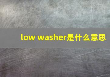 low washer是什么意思